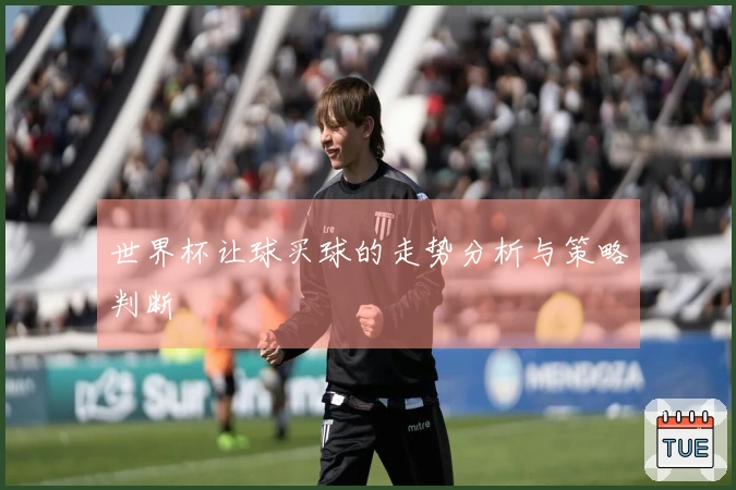 世界杯让球买球的走势分析与策略判断