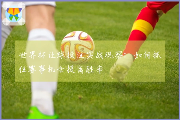 世界杯让球投注实战观察：如何抓住赛事机会提高胜率