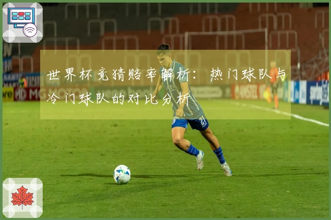 世界杯竞猜赔率解析：热门球队与冷门球队的对比分析
