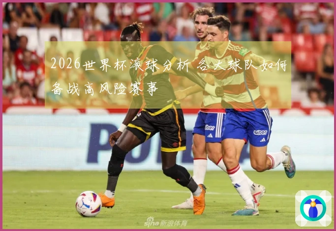 2026世界杯滚球分析 各大球队如何备战高风险赛事
