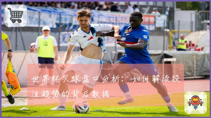 世界杯买球盘口分析：如何解读投注趋势的背后数据