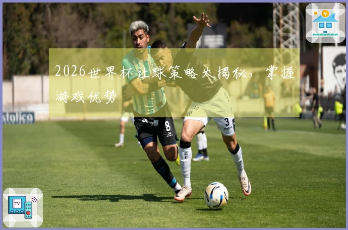 2026世界杯让球策略大揭秘，掌握游戏优势