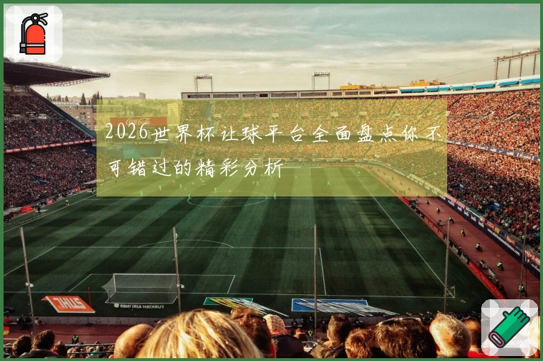2026世界杯让球平台全面盘点你不可错过的精彩分析