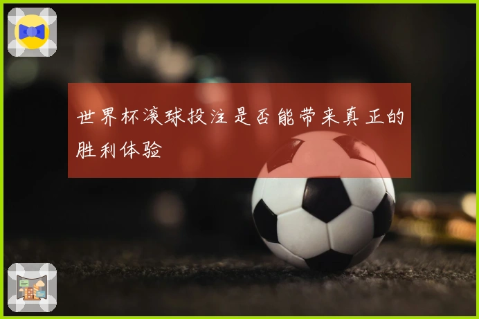 世界杯滚球投注是否能带来真正的胜利体验