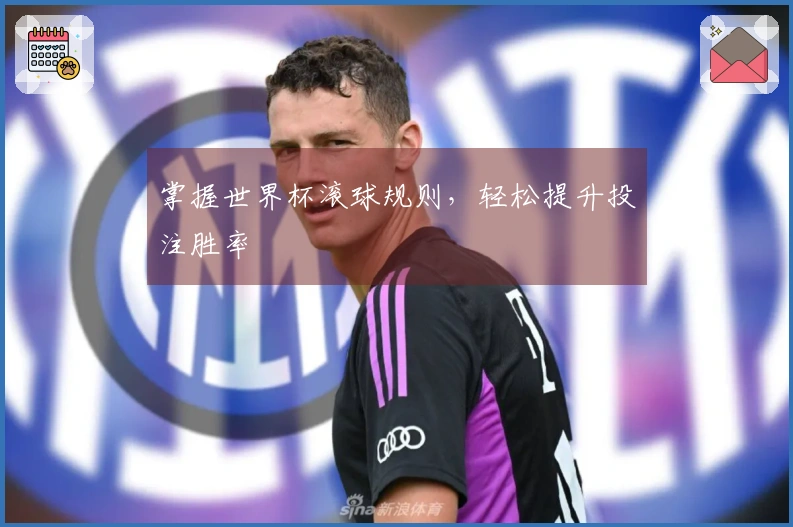 掌握世界杯滚球规则，轻松提升投注胜率