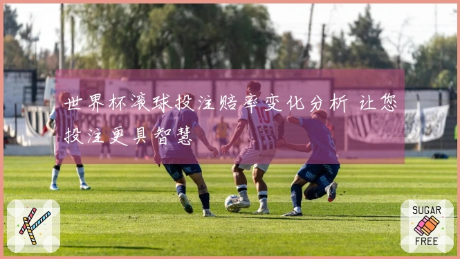 世界杯滚球投注赔率变化分析 让您投注更具智慧