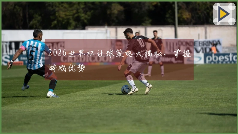 2026世界杯让球策略大揭秘，掌握游戏优势