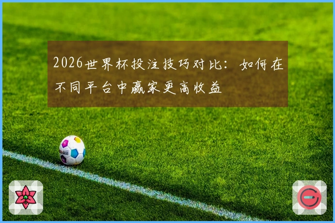 2026世界杯投注技巧对比：如何在不同平台中赢家更高收益