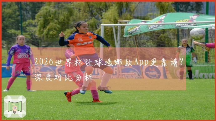 2026世界杯让球选哪款App更靠谱？深度对比分析