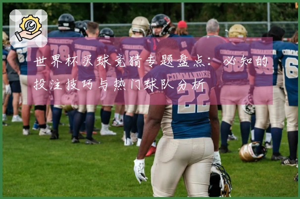 世界杯买球竞猜专题盘点：必知的投注技巧与热门球队分析