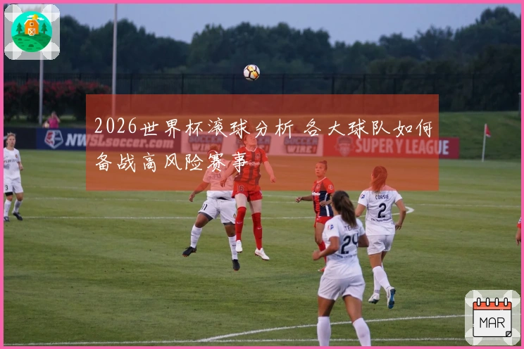 2026世界杯滚球分析 各大球队如何备战高风险赛事