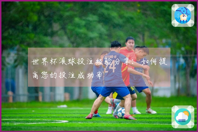 世界杯滚球投注经验分享：如何提高您的投注成功率