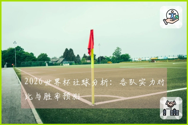 2026世界杯让球分析：各队实力对比与胜率预测
