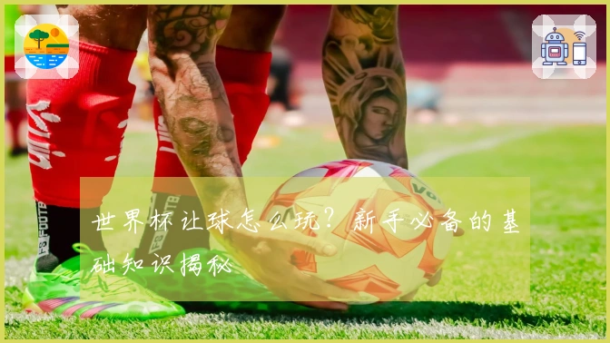 世界杯让球怎么玩？新手必备的基础知识揭秘