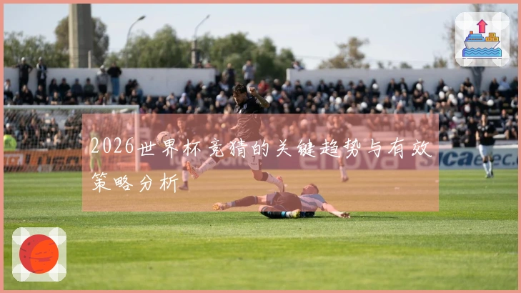2026世界杯竞猜的关键趋势与有效策略分析