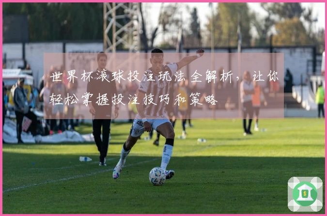 世界杯滚球投注玩法全解析，让你轻松掌握投注技巧和策略