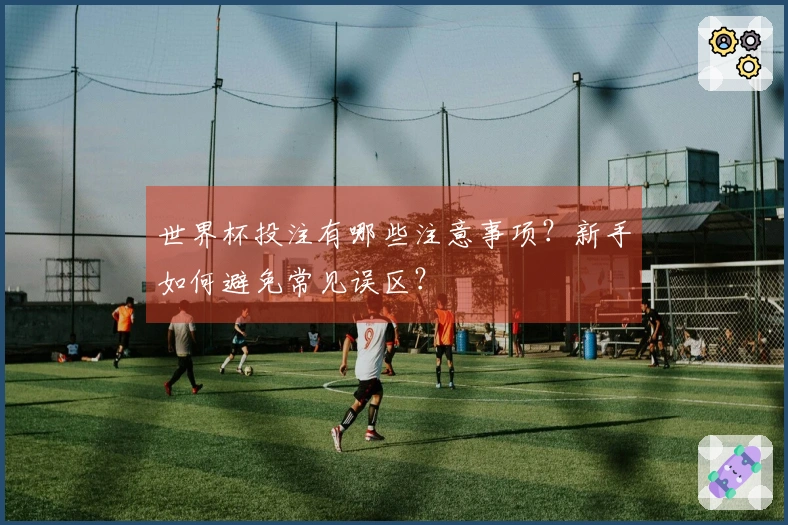 世界杯投注有哪些注意事项？新手如何避免常见误区？